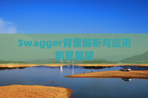 Swagger背景解析与应用前景展望 Swagger背景解析与应用前景展望